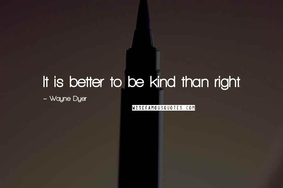 Wayne Dyer Quotes: It is better to be kind than right.