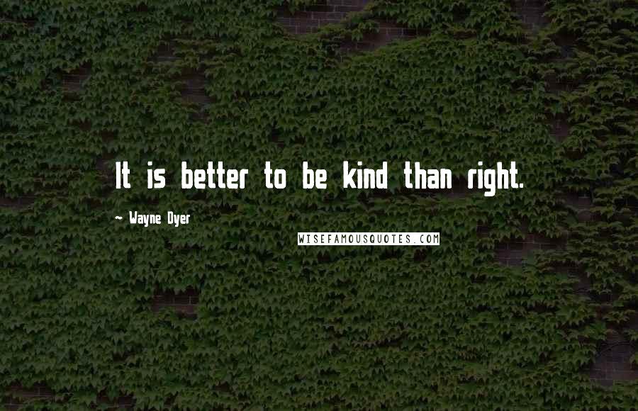 Wayne Dyer Quotes: It is better to be kind than right.