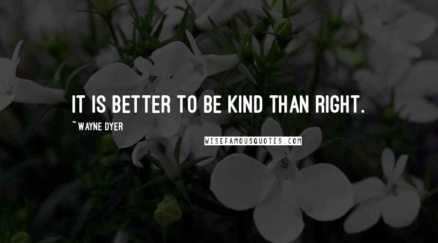 Wayne Dyer Quotes: It is better to be kind than right.