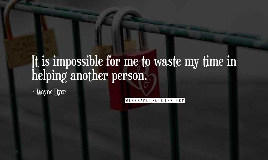 Wayne Dyer Quotes: It is impossible for me to waste my time in helping another person.