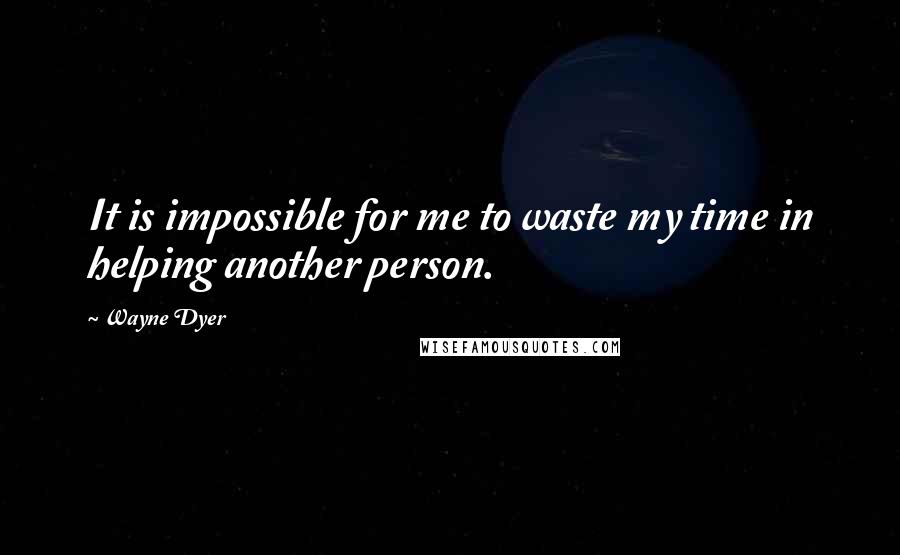 Wayne Dyer Quotes: It is impossible for me to waste my time in helping another person.