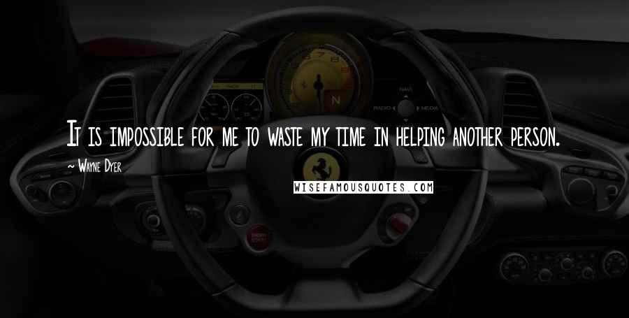 Wayne Dyer Quotes: It is impossible for me to waste my time in helping another person.