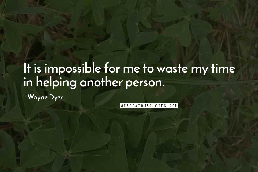 Wayne Dyer Quotes: It is impossible for me to waste my time in helping another person.