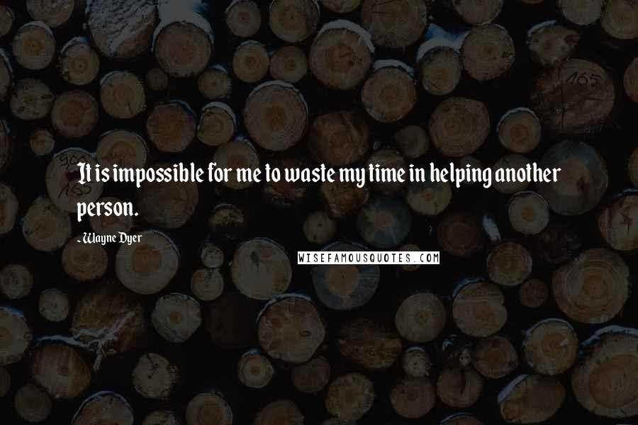 Wayne Dyer Quotes: It is impossible for me to waste my time in helping another person.