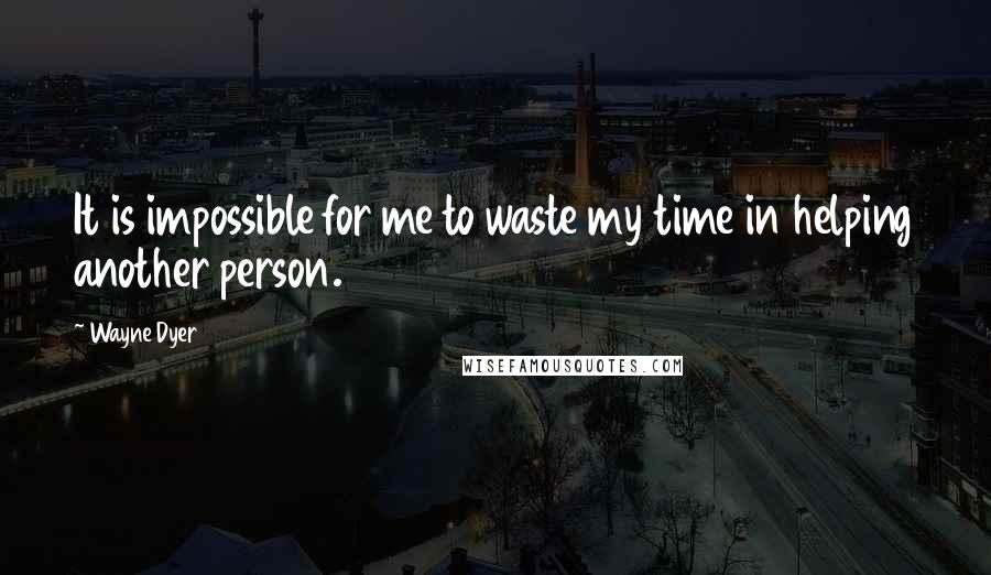 Wayne Dyer Quotes: It is impossible for me to waste my time in helping another person.