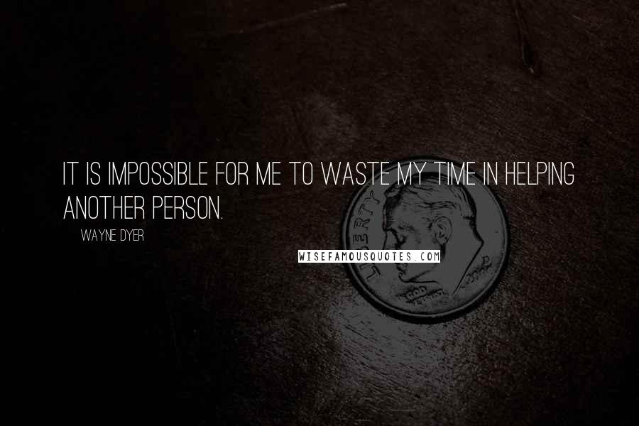 Wayne Dyer Quotes: It is impossible for me to waste my time in helping another person.