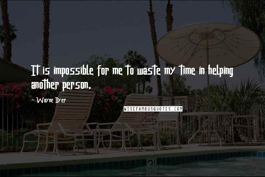 Wayne Dyer Quotes: It is impossible for me to waste my time in helping another person.