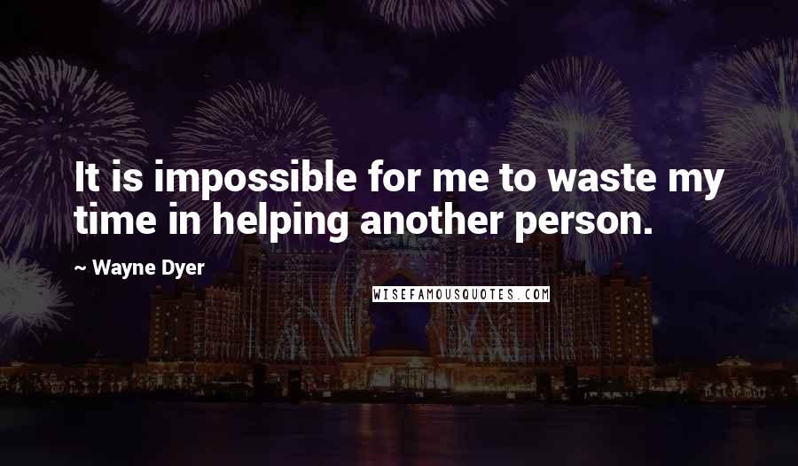 Wayne Dyer Quotes: It is impossible for me to waste my time in helping another person.