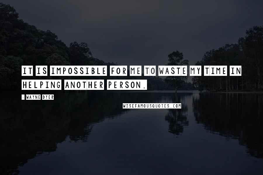 Wayne Dyer Quotes: It is impossible for me to waste my time in helping another person.