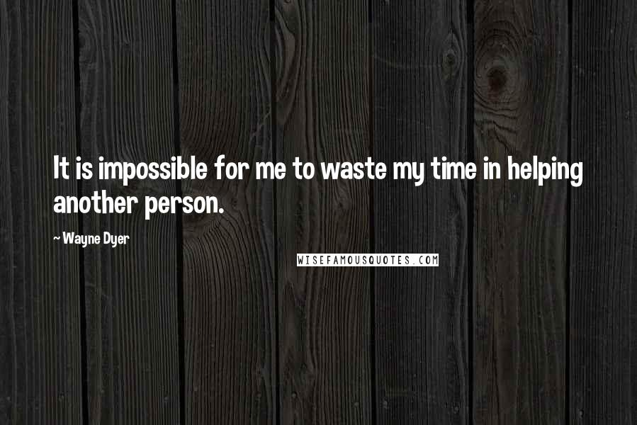 Wayne Dyer Quotes: It is impossible for me to waste my time in helping another person.