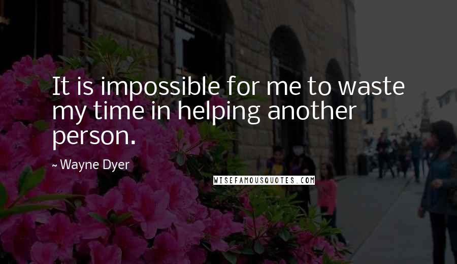 Wayne Dyer Quotes: It is impossible for me to waste my time in helping another person.