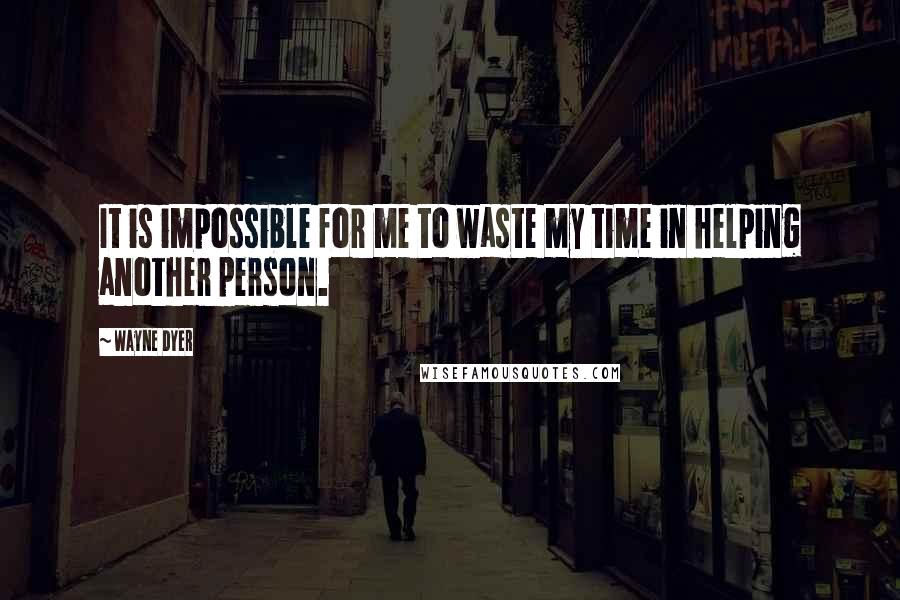 Wayne Dyer Quotes: It is impossible for me to waste my time in helping another person.