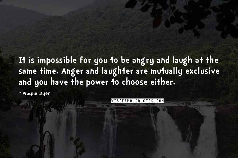 Wayne Dyer Quotes: It is impossible for you to be angry and laugh at the same time. Anger and laughter are mutually exclusive and you have the power to choose either.