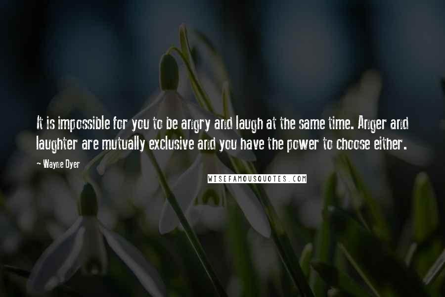 Wayne Dyer Quotes: It is impossible for you to be angry and laugh at the same time. Anger and laughter are mutually exclusive and you have the power to choose either.
