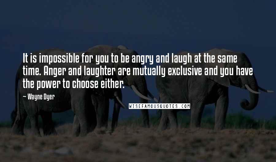 Wayne Dyer Quotes: It is impossible for you to be angry and laugh at the same time. Anger and laughter are mutually exclusive and you have the power to choose either.