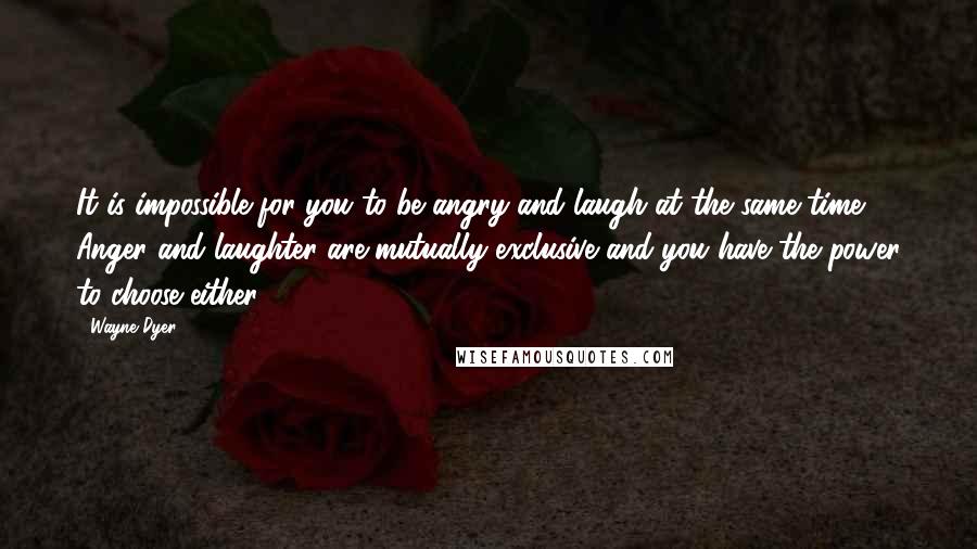 Wayne Dyer Quotes: It is impossible for you to be angry and laugh at the same time. Anger and laughter are mutually exclusive and you have the power to choose either.