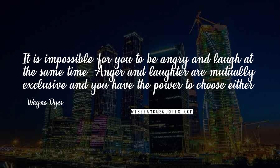 Wayne Dyer Quotes: It is impossible for you to be angry and laugh at the same time. Anger and laughter are mutually exclusive and you have the power to choose either.