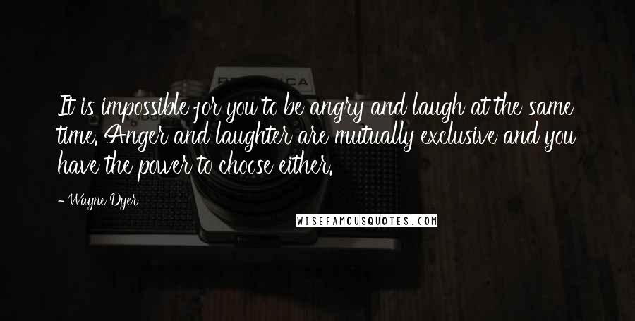 Wayne Dyer Quotes: It is impossible for you to be angry and laugh at the same time. Anger and laughter are mutually exclusive and you have the power to choose either.