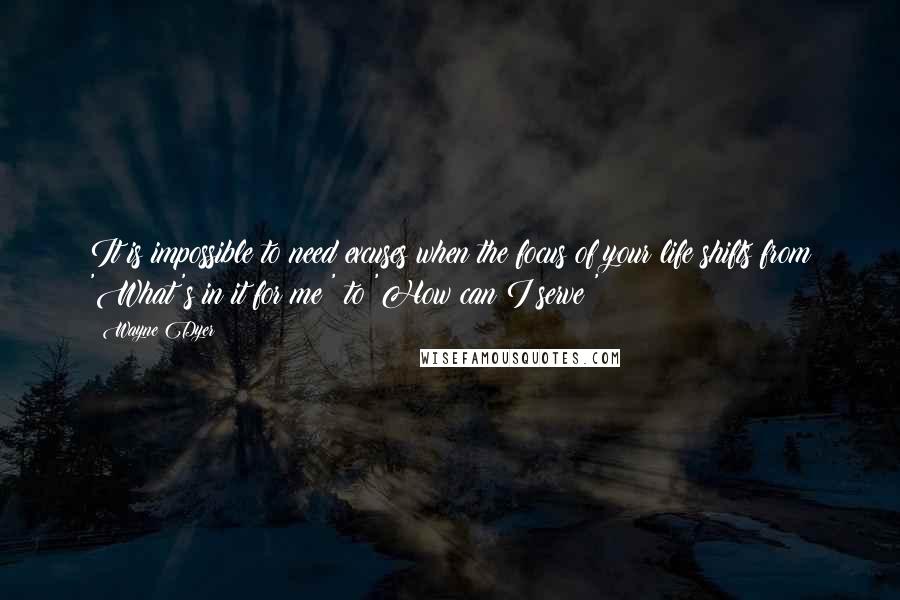 Wayne Dyer Quotes: It is impossible to need excuses when the focus of your life shifts from 'What's in it for me?' to 'How can I serve?'