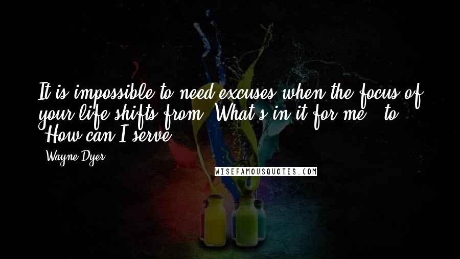 Wayne Dyer Quotes: It is impossible to need excuses when the focus of your life shifts from 'What's in it for me?' to 'How can I serve?'