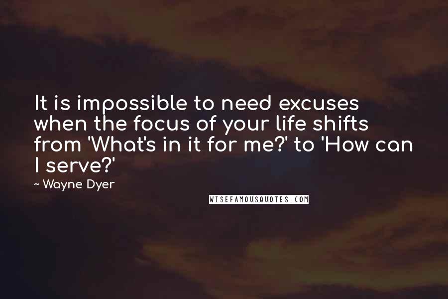 Wayne Dyer Quotes: It is impossible to need excuses when the focus of your life shifts from 'What's in it for me?' to 'How can I serve?'