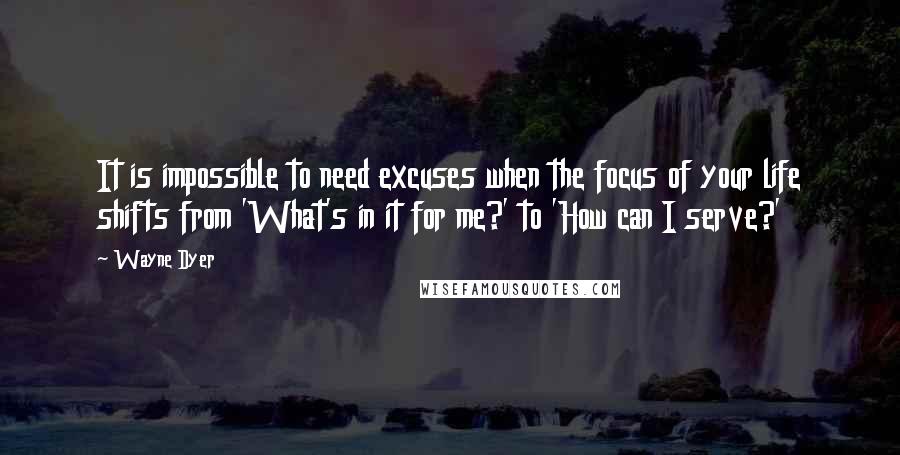 Wayne Dyer Quotes: It is impossible to need excuses when the focus of your life shifts from 'What's in it for me?' to 'How can I serve?'