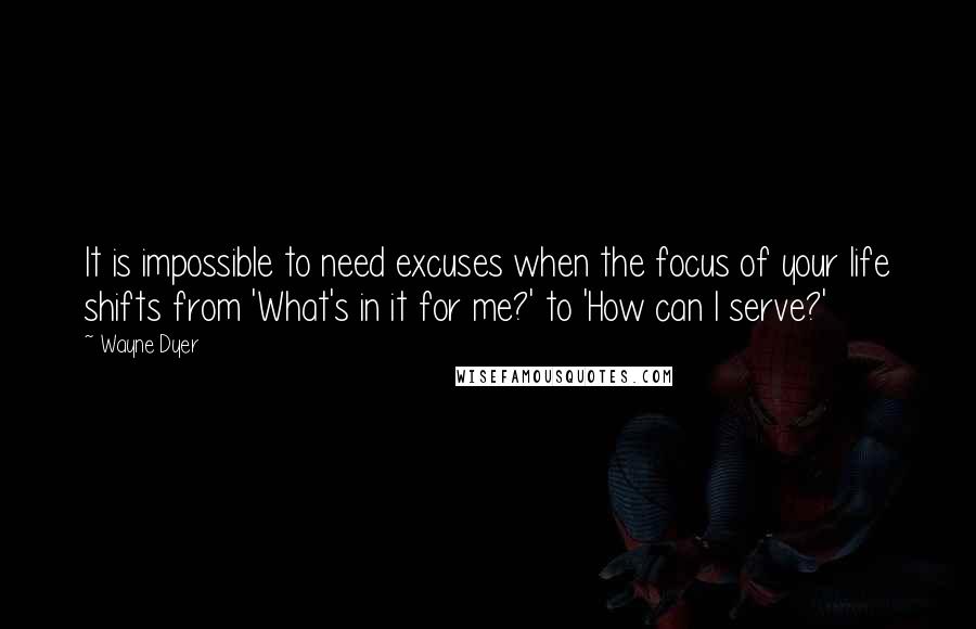 Wayne Dyer Quotes: It is impossible to need excuses when the focus of your life shifts from 'What's in it for me?' to 'How can I serve?'