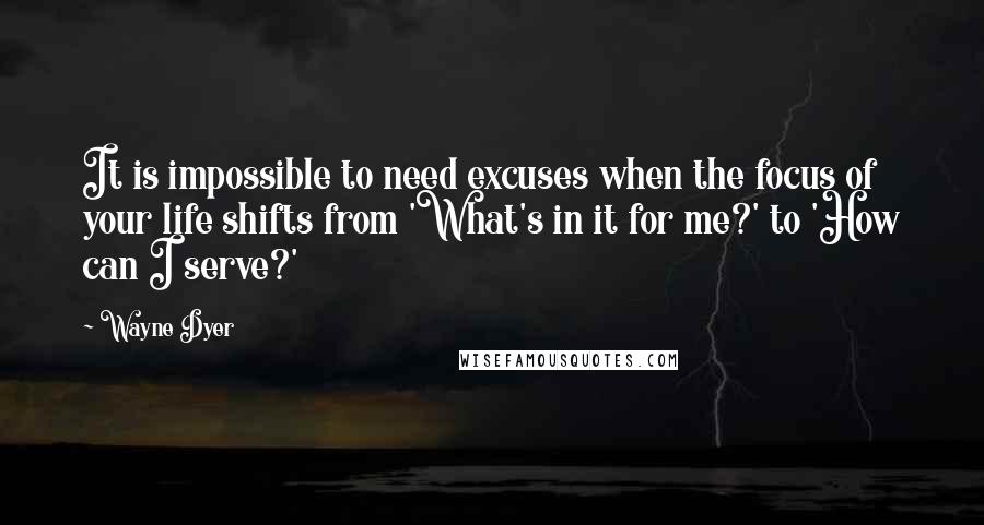 Wayne Dyer Quotes: It is impossible to need excuses when the focus of your life shifts from 'What's in it for me?' to 'How can I serve?'