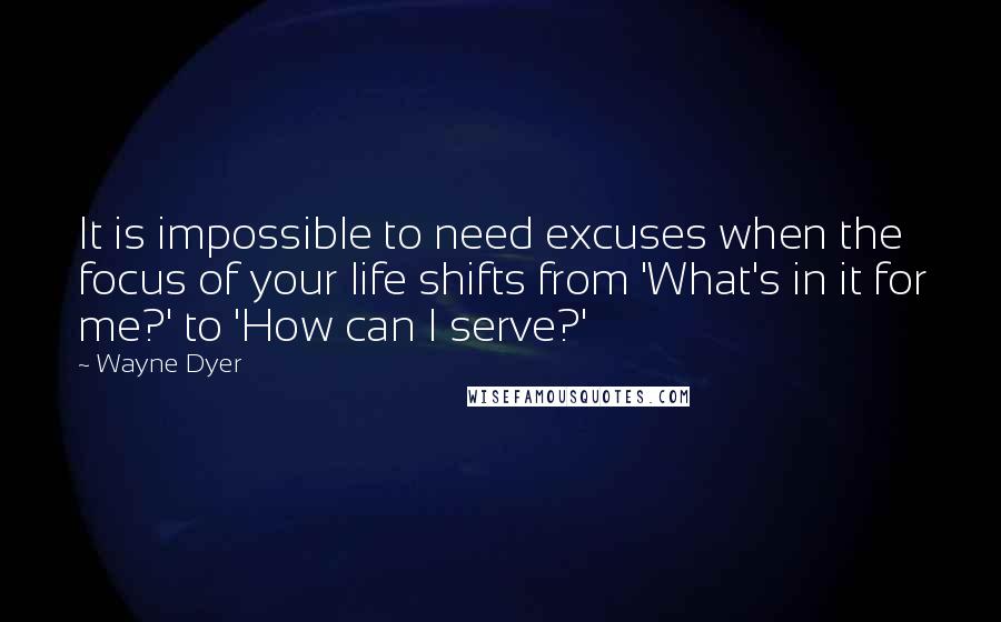 Wayne Dyer Quotes: It is impossible to need excuses when the focus of your life shifts from 'What's in it for me?' to 'How can I serve?'
