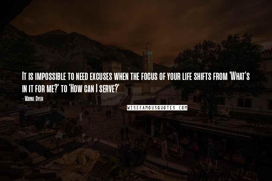 Wayne Dyer Quotes: It is impossible to need excuses when the focus of your life shifts from 'What's in it for me?' to 'How can I serve?'