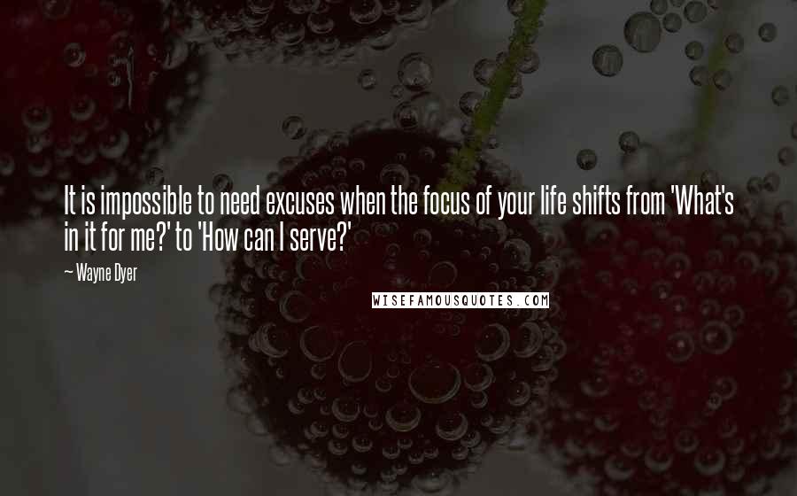 Wayne Dyer Quotes: It is impossible to need excuses when the focus of your life shifts from 'What's in it for me?' to 'How can I serve?'