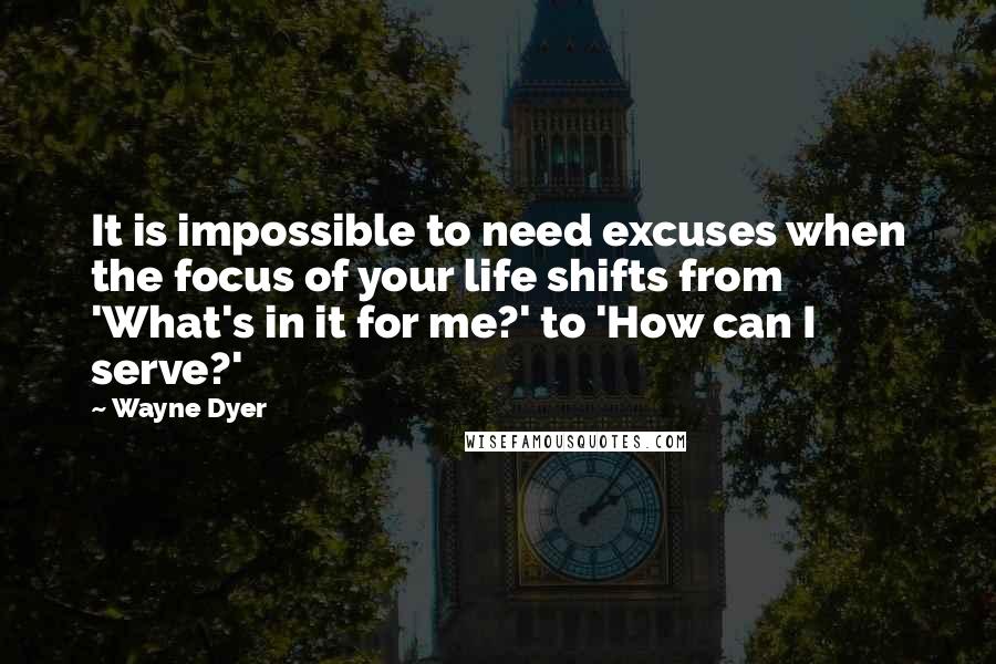 Wayne Dyer Quotes: It is impossible to need excuses when the focus of your life shifts from 'What's in it for me?' to 'How can I serve?'