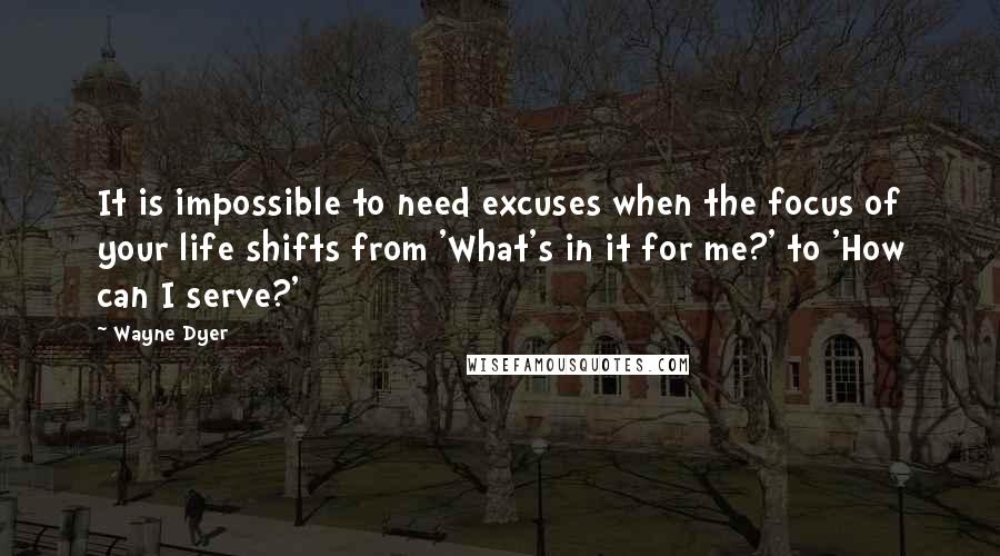 Wayne Dyer Quotes: It is impossible to need excuses when the focus of your life shifts from 'What's in it for me?' to 'How can I serve?'
