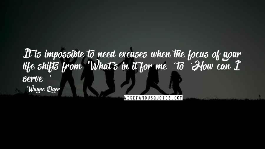 Wayne Dyer Quotes: It is impossible to need excuses when the focus of your life shifts from 'What's in it for me?' to 'How can I serve?'