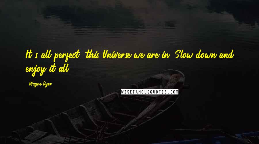 Wayne Dyer Quotes: It's all perfect, this Universe we are in. Slow down and enjoy it all.