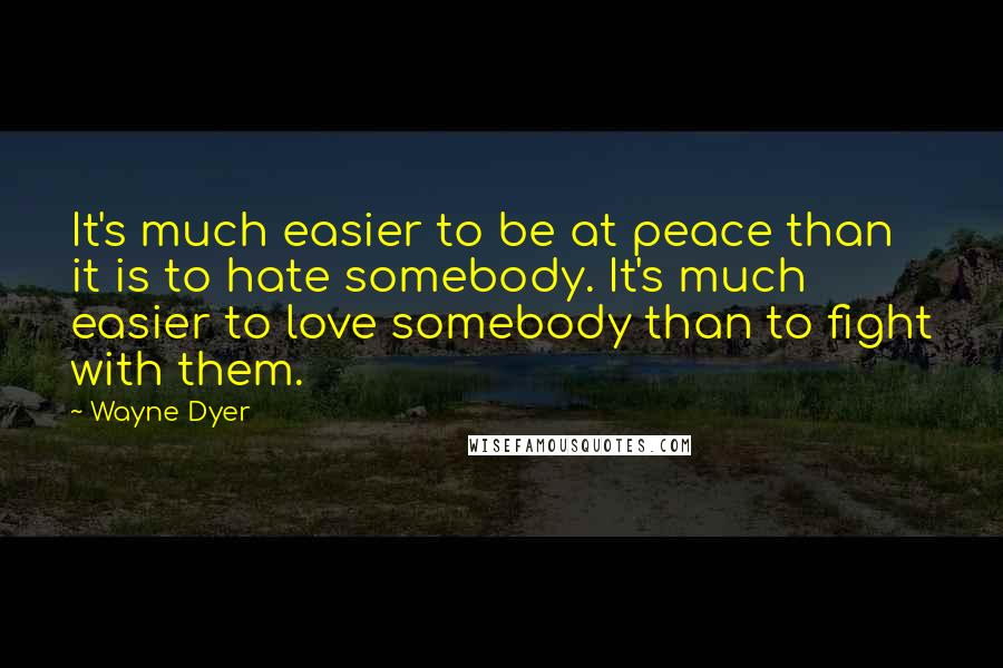 Wayne Dyer Quotes: It's much easier to be at peace than it is to hate somebody. It's much easier to love somebody than to fight with them.