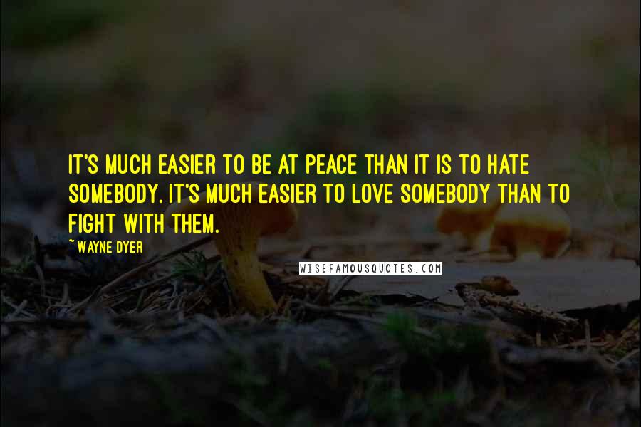 Wayne Dyer Quotes: It's much easier to be at peace than it is to hate somebody. It's much easier to love somebody than to fight with them.