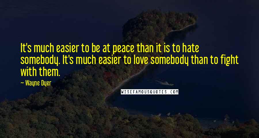 Wayne Dyer Quotes: It's much easier to be at peace than it is to hate somebody. It's much easier to love somebody than to fight with them.