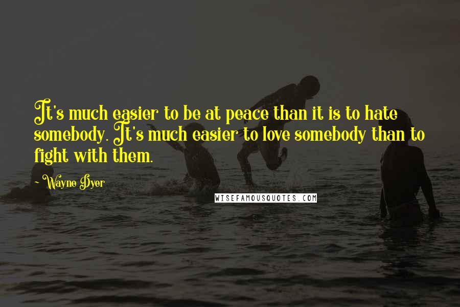 Wayne Dyer Quotes: It's much easier to be at peace than it is to hate somebody. It's much easier to love somebody than to fight with them.