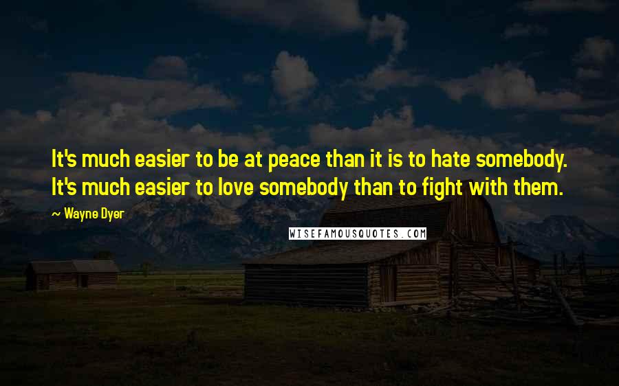 Wayne Dyer Quotes: It's much easier to be at peace than it is to hate somebody. It's much easier to love somebody than to fight with them.