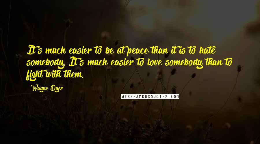 Wayne Dyer Quotes: It's much easier to be at peace than it is to hate somebody. It's much easier to love somebody than to fight with them.