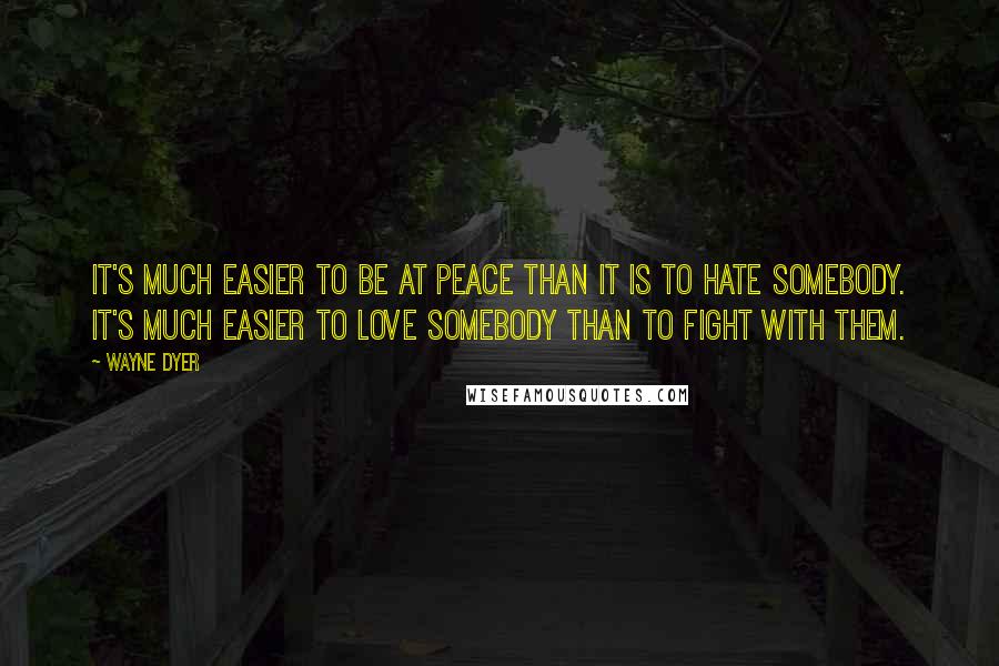 Wayne Dyer Quotes: It's much easier to be at peace than it is to hate somebody. It's much easier to love somebody than to fight with them.