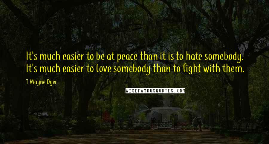 Wayne Dyer Quotes: It's much easier to be at peace than it is to hate somebody. It's much easier to love somebody than to fight with them.