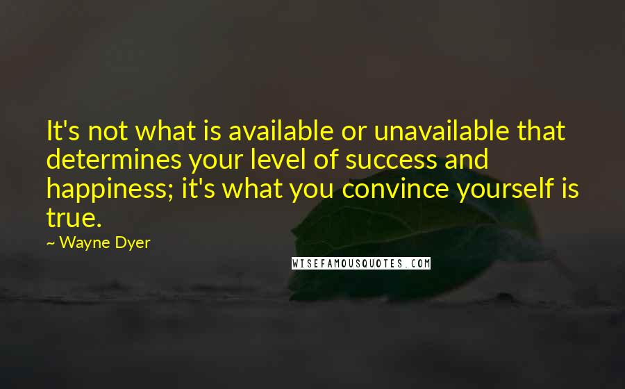 Wayne Dyer Quotes: It's not what is available or unavailable that determines your level of success and happiness; it's what you convince yourself is true.