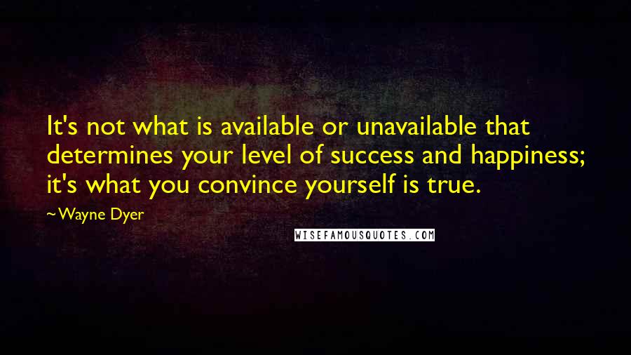 Wayne Dyer Quotes: It's not what is available or unavailable that determines your level of success and happiness; it's what you convince yourself is true.