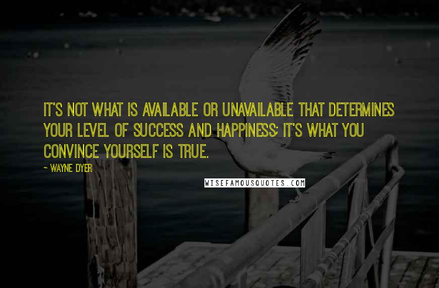 Wayne Dyer Quotes: It's not what is available or unavailable that determines your level of success and happiness; it's what you convince yourself is true.