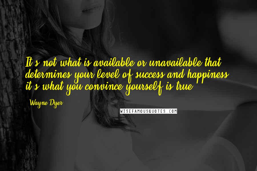 Wayne Dyer Quotes: It's not what is available or unavailable that determines your level of success and happiness; it's what you convince yourself is true.