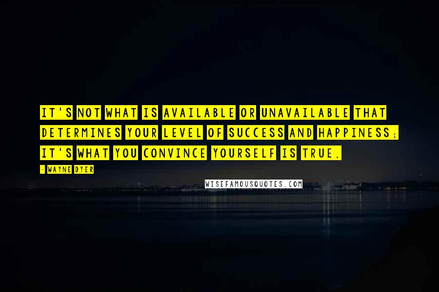 Wayne Dyer Quotes: It's not what is available or unavailable that determines your level of success and happiness; it's what you convince yourself is true.