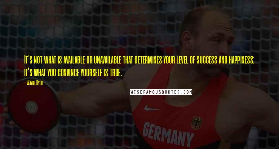 Wayne Dyer Quotes: It's not what is available or unavailable that determines your level of success and happiness; it's what you convince yourself is true.