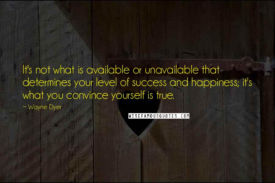 Wayne Dyer Quotes: It's not what is available or unavailable that determines your level of success and happiness; it's what you convince yourself is true.